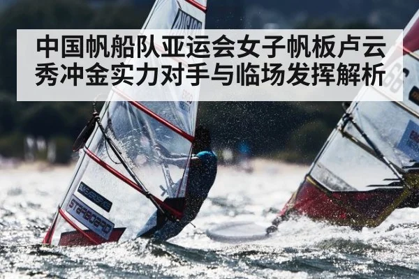 中国帆船队亚运会女子帆板卢云秀冲金实力对手与临场发挥解析