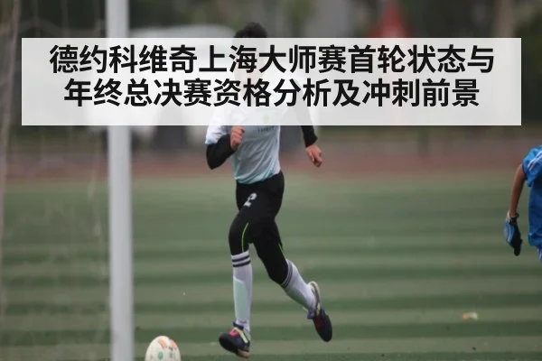 德约科维奇上海大师赛首轮状态与年终总决赛资格分析及冲刺前景