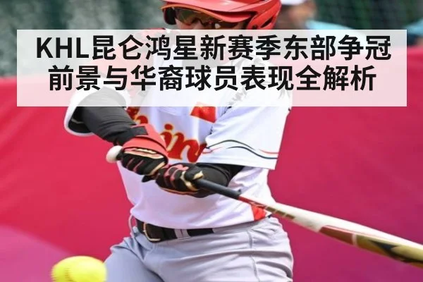 KHL昆仑鸿星新赛季东部争冠前景与华裔球员表现全解析