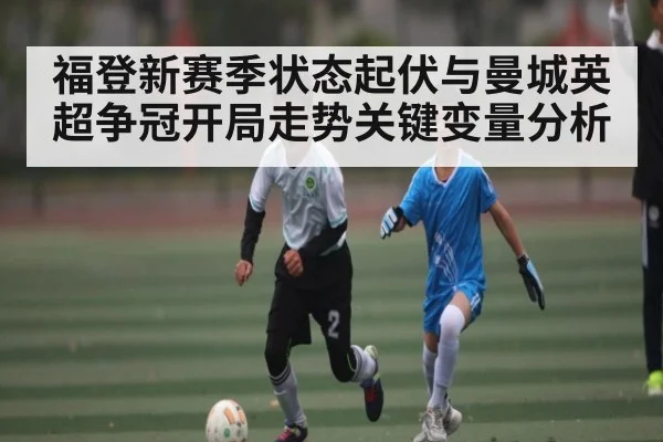 福登新赛季状态起伏与曼城英超争冠开局走势关键变量分析