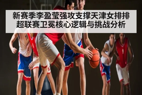 新赛季李盈莹强攻支撑天津女排排超联赛卫冕核心逻辑与挑战分析