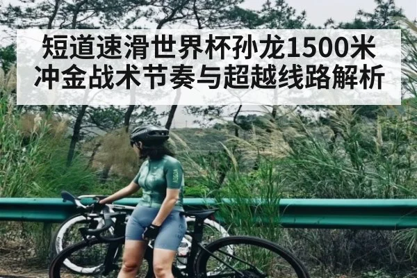 短道速滑世界杯孙龙1500米冲金战术节奏与超越线路解析