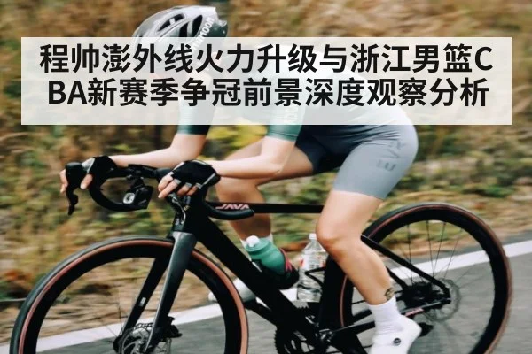 程帅澎外线火力升级与浙江男篮CBA新赛季争冠前景深度观察分析