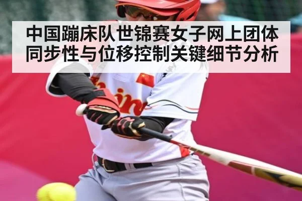 中国蹦床队世锦赛女子网上团体同步性与位移控制关键细节分析